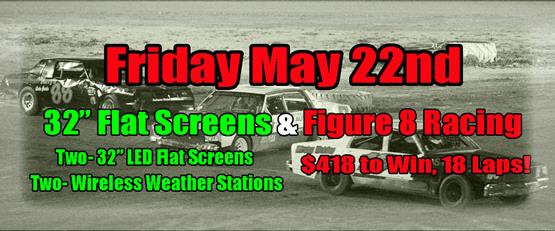 Figure 8 Racing & Flat Screens Friday May 22nd!
