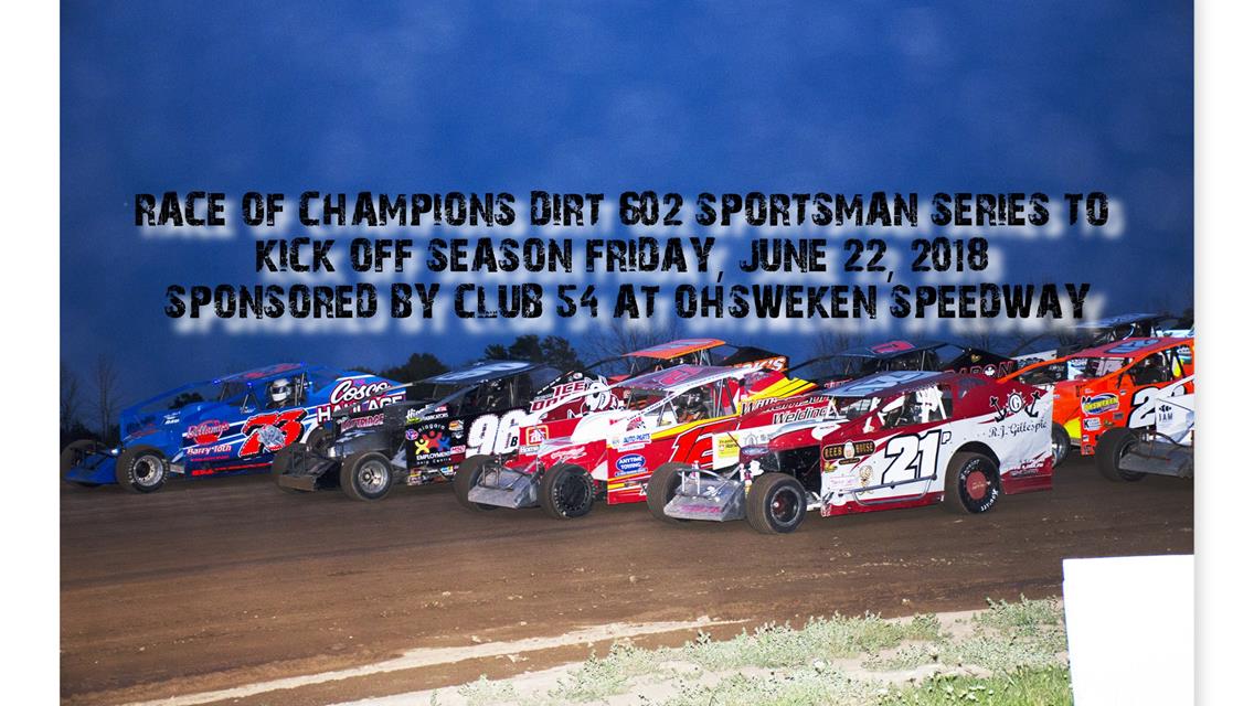 RACE OF CHAMPIONS DIRT 602 SPORTSMAN SERIES TO KICK OFF SEASON FRIDAY, JUNE 22, 2018 SPONSORED BY CLUB 54 AT OHSWEKEN SPEEDWAY