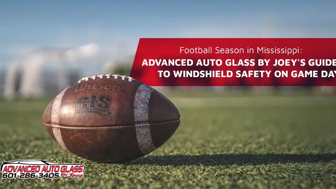 Football Season in Mississippi: Advanced Auto Glass by Joey’s Guide to Windshield Safety on Game Day